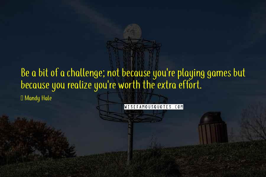 Mandy Hale Quotes: Be a bit of a challenge; not because you're playing games but because you realize you're worth the extra effort.