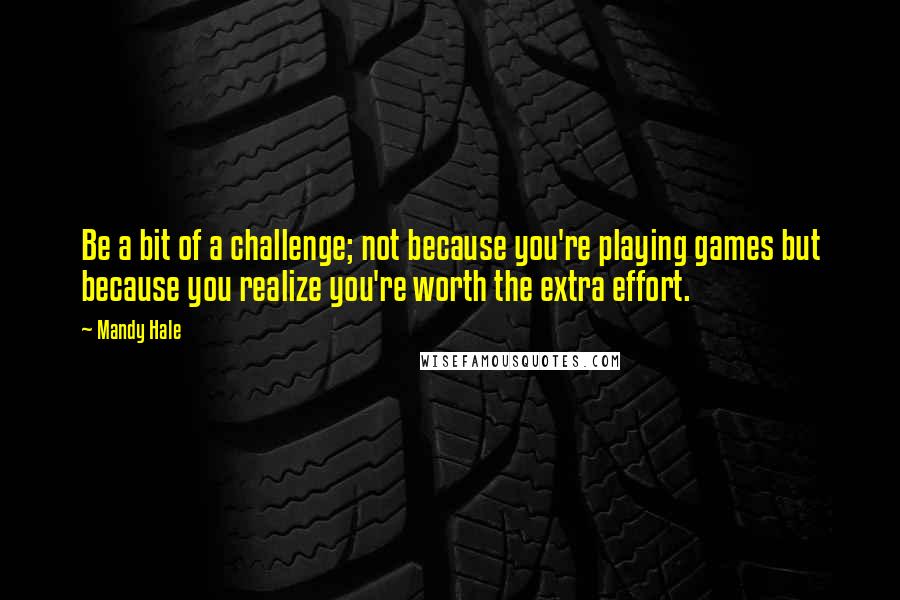 Mandy Hale Quotes: Be a bit of a challenge; not because you're playing games but because you realize you're worth the extra effort.