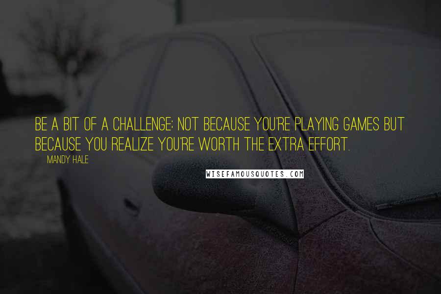 Mandy Hale Quotes: Be a bit of a challenge; not because you're playing games but because you realize you're worth the extra effort.