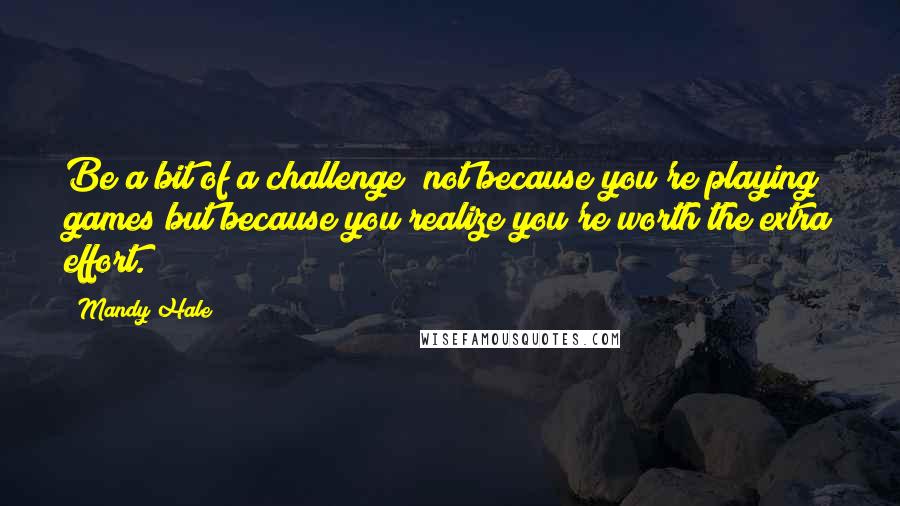 Mandy Hale Quotes: Be a bit of a challenge; not because you're playing games but because you realize you're worth the extra effort.