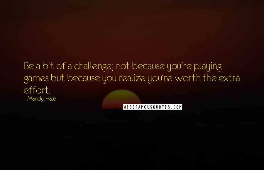 Mandy Hale Quotes: Be a bit of a challenge; not because you're playing games but because you realize you're worth the extra effort.