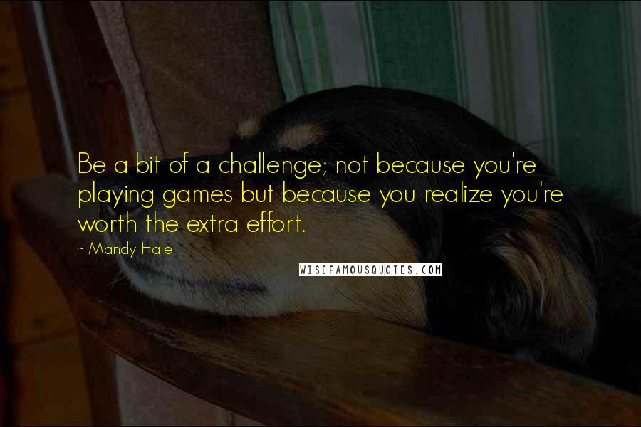 Mandy Hale Quotes: Be a bit of a challenge; not because you're playing games but because you realize you're worth the extra effort.