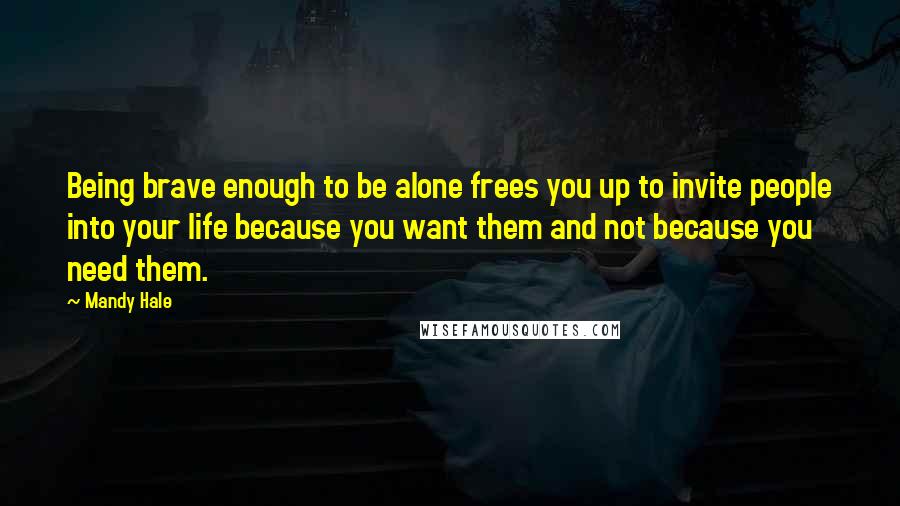 Mandy Hale Quotes: Being brave enough to be alone frees you up to invite people into your life because you want them and not because you need them.