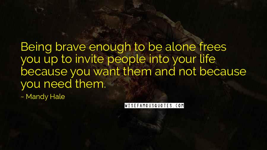 Mandy Hale Quotes: Being brave enough to be alone frees you up to invite people into your life because you want them and not because you need them.