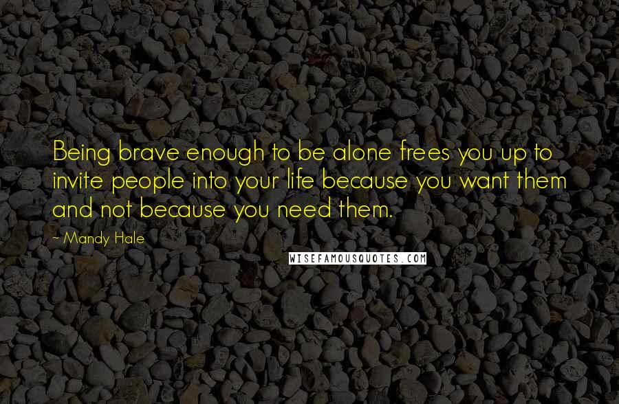 Mandy Hale Quotes: Being brave enough to be alone frees you up to invite people into your life because you want them and not because you need them.