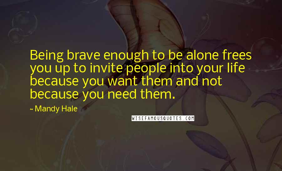 Mandy Hale Quotes: Being brave enough to be alone frees you up to invite people into your life because you want them and not because you need them.