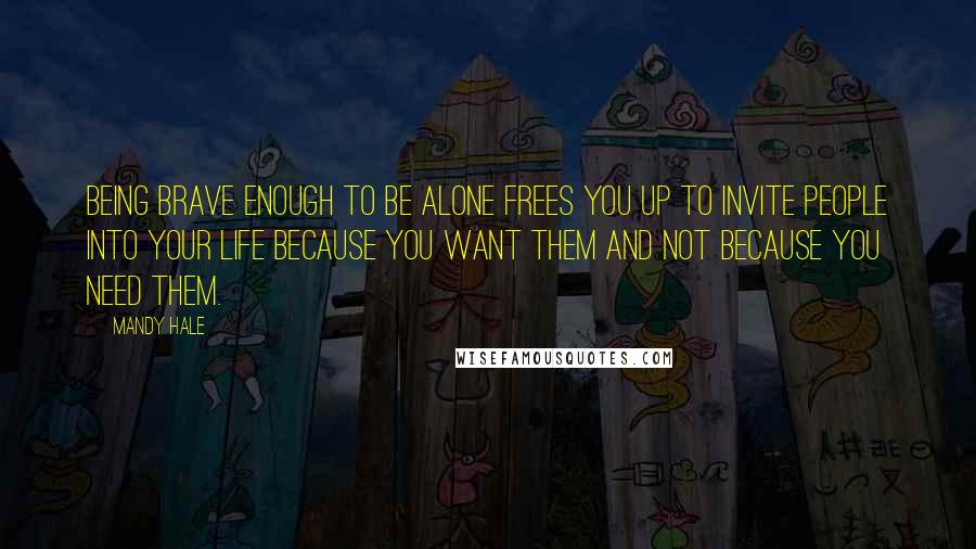 Mandy Hale Quotes: Being brave enough to be alone frees you up to invite people into your life because you want them and not because you need them.