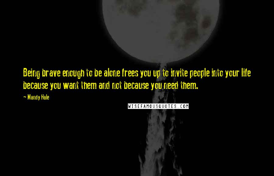 Mandy Hale Quotes: Being brave enough to be alone frees you up to invite people into your life because you want them and not because you need them.