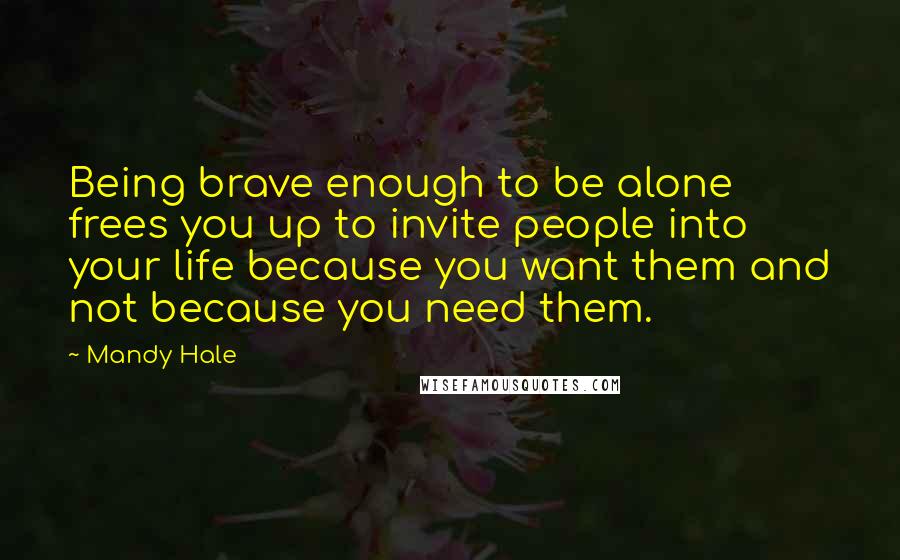 Mandy Hale Quotes: Being brave enough to be alone frees you up to invite people into your life because you want them and not because you need them.