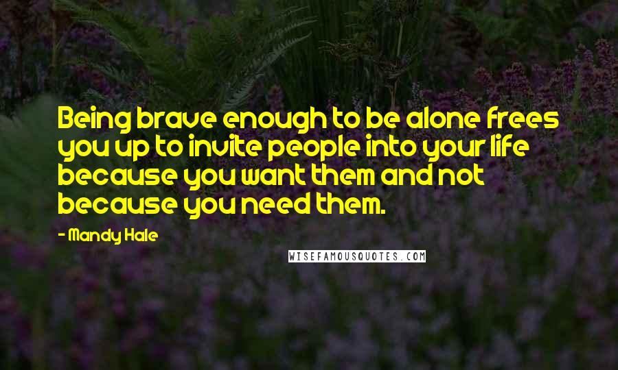 Mandy Hale Quotes: Being brave enough to be alone frees you up to invite people into your life because you want them and not because you need them.