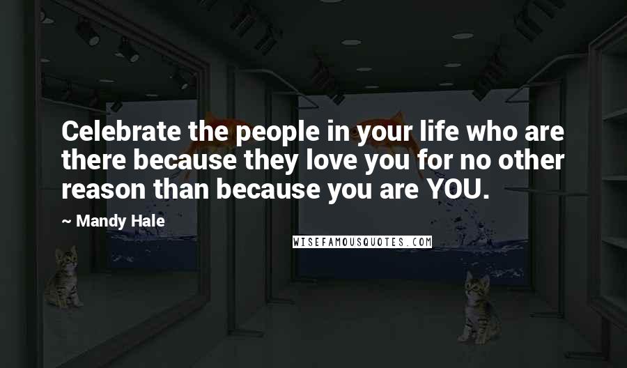 Mandy Hale Quotes: Celebrate the people in your life who are there because they love you for no other reason than because you are YOU.