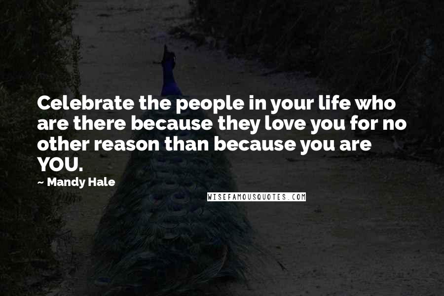 Mandy Hale Quotes: Celebrate the people in your life who are there because they love you for no other reason than because you are YOU.