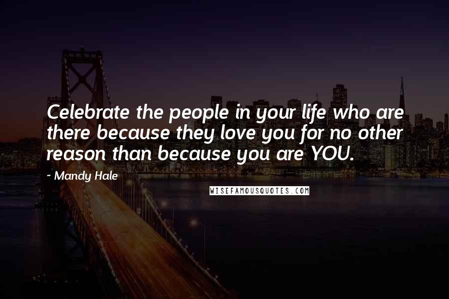 Mandy Hale Quotes: Celebrate the people in your life who are there because they love you for no other reason than because you are YOU.