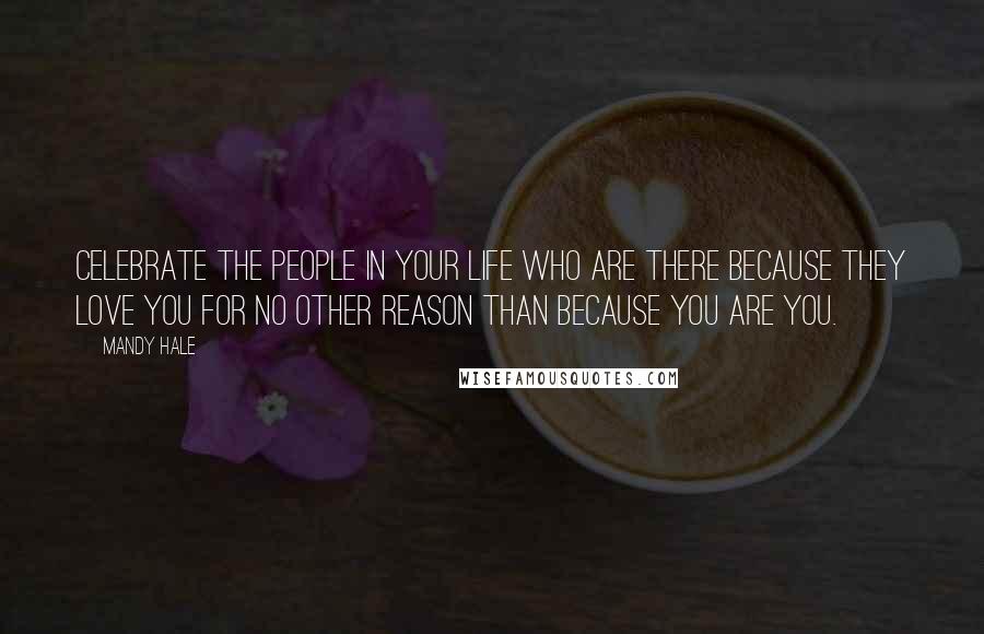 Mandy Hale Quotes: Celebrate the people in your life who are there because they love you for no other reason than because you are YOU.