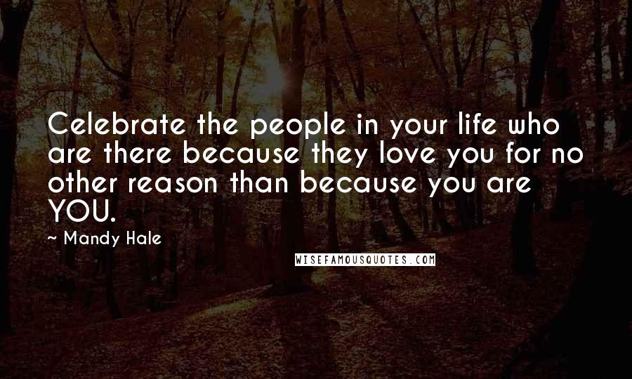 Mandy Hale Quotes: Celebrate the people in your life who are there because they love you for no other reason than because you are YOU.