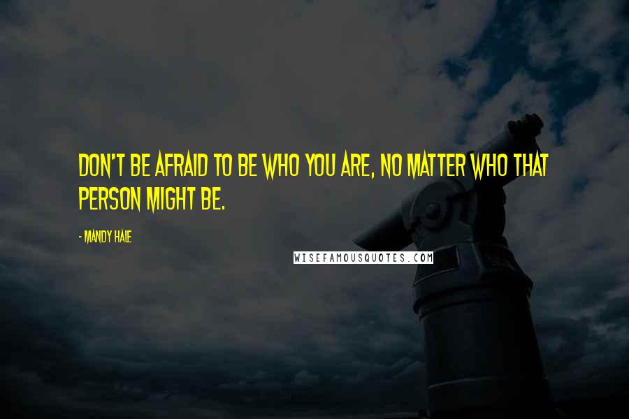Mandy Hale Quotes: Don't be afraid to be who you are, no matter who that person might be.