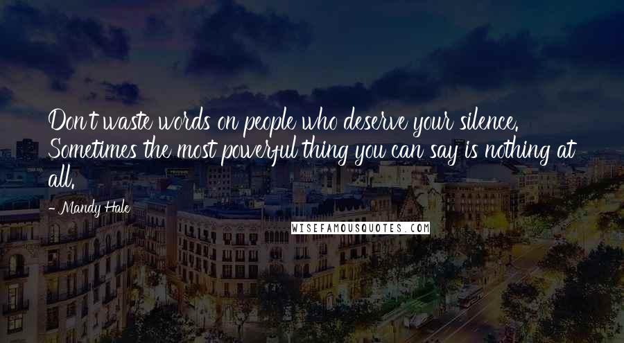 Mandy Hale Quotes: Don't waste words on people who deserve your silence. Sometimes the most powerful thing you can say is nothing at all.