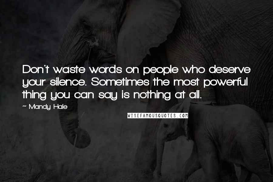 Mandy Hale Quotes: Don't waste words on people who deserve your silence. Sometimes the most powerful thing you can say is nothing at all.