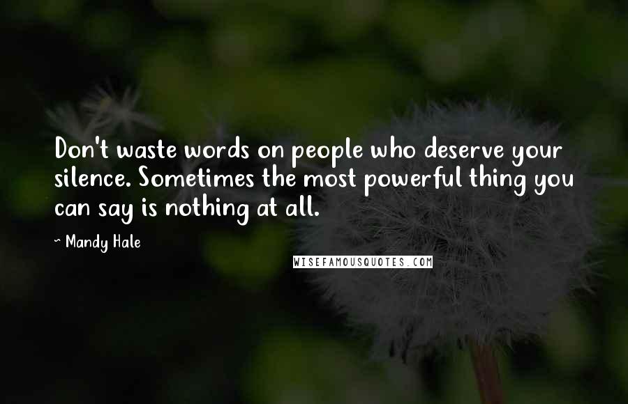 Mandy Hale Quotes: Don't waste words on people who deserve your silence. Sometimes the most powerful thing you can say is nothing at all.