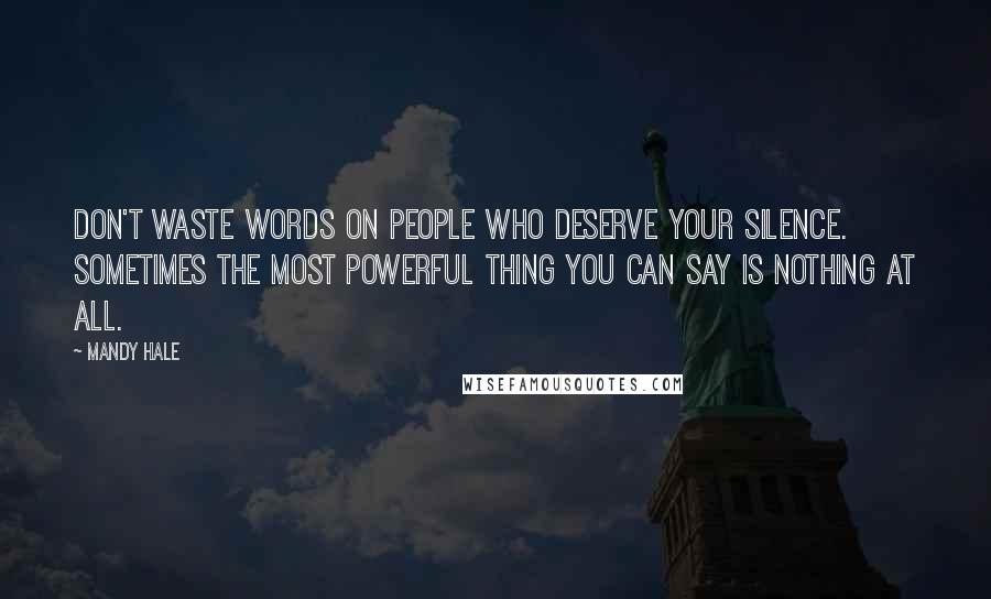 Mandy Hale Quotes: Don't waste words on people who deserve your silence. Sometimes the most powerful thing you can say is nothing at all.