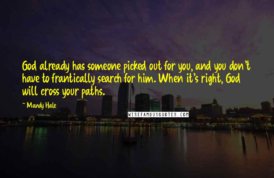 Mandy Hale Quotes: God already has someone picked out for you, and you don't have to frantically search for him. When it's right, God will cross your paths.