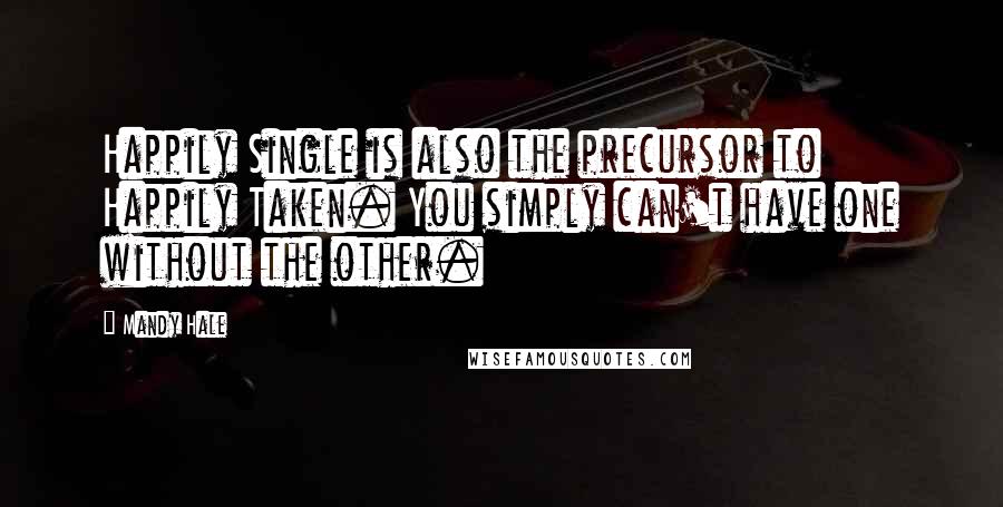 Mandy Hale Quotes: Happily Single is also the precursor to Happily Taken. You simply can't have one without the other.
