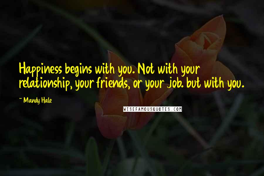 Mandy Hale Quotes: Happiness begins with you. Not with your relationship, your friends, or your job. but with you.