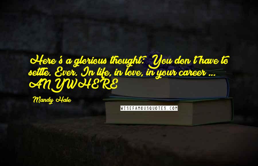 Mandy Hale Quotes: Here's a glorious thought: You don't have to settle. Ever. In life, in love, in your career ... ANYWHERE!