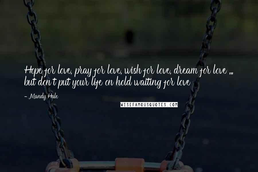 Mandy Hale Quotes: Hope for love, pray for love, wish for love, dream for love ... but don't put your life on hold waiting for love