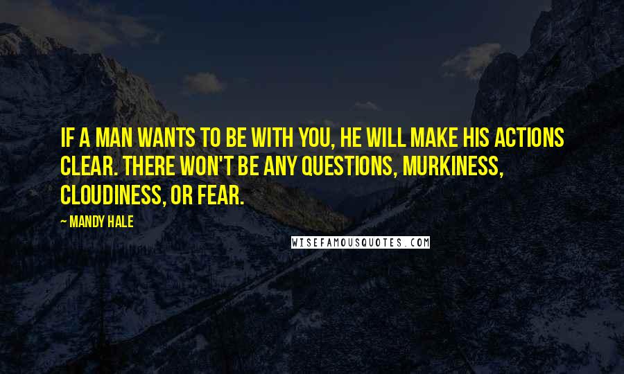 Mandy Hale Quotes: If a man WANTS to be with you, he will make his actions clear. There won't be any questions, murkiness, cloudiness, or fear.