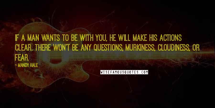 Mandy Hale Quotes: If a man WANTS to be with you, he will make his actions clear. There won't be any questions, murkiness, cloudiness, or fear.