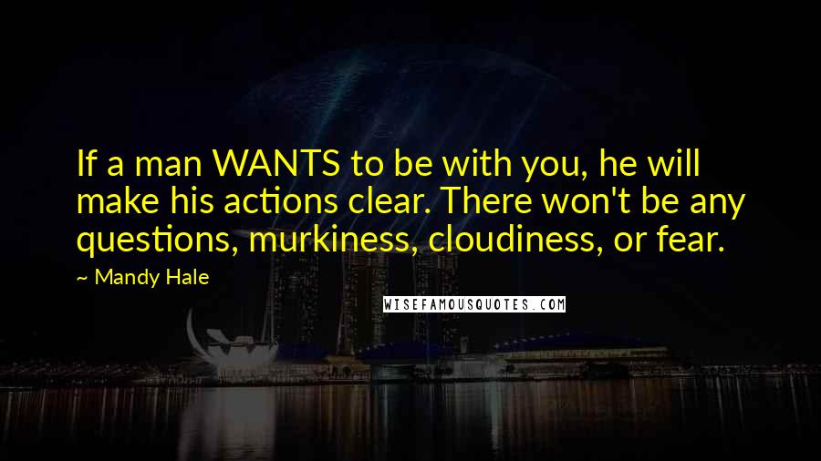 Mandy Hale Quotes: If a man WANTS to be with you, he will make his actions clear. There won't be any questions, murkiness, cloudiness, or fear.