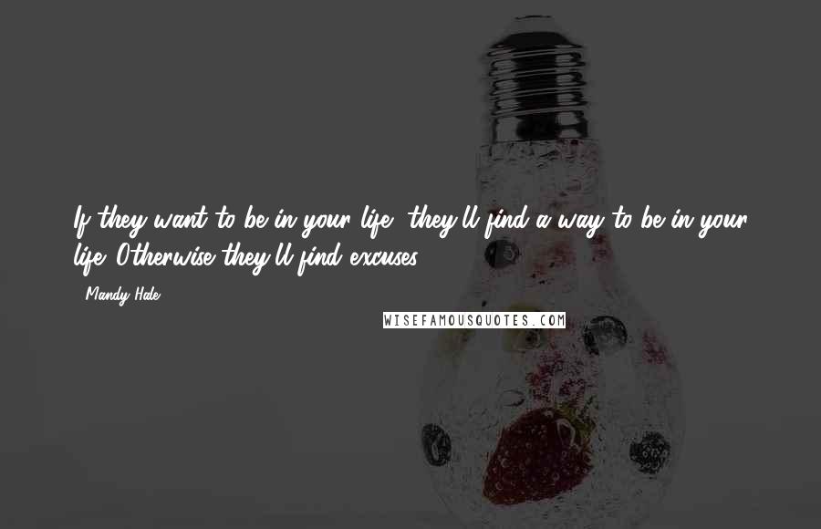 Mandy Hale Quotes: If they want to be in your life, they'll find a way to be in your life. Otherwise they'll find excuses.