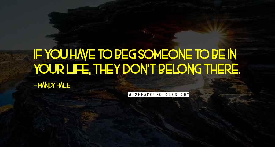 Mandy Hale Quotes: If you have to beg someone to be in your life, they don't belong there.