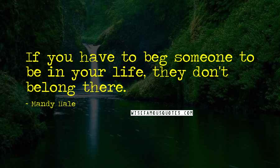 Mandy Hale Quotes: If you have to beg someone to be in your life, they don't belong there.