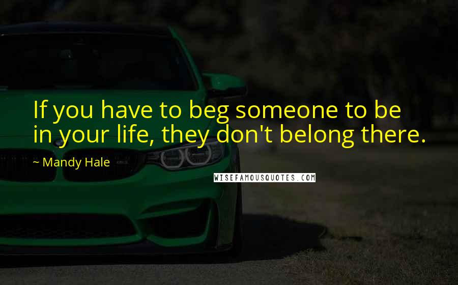 Mandy Hale Quotes: If you have to beg someone to be in your life, they don't belong there.