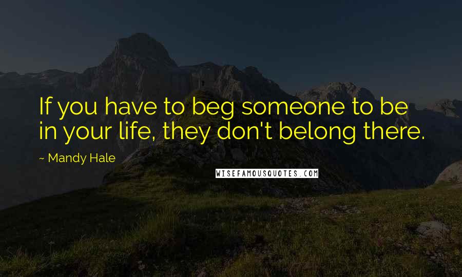 Mandy Hale Quotes: If you have to beg someone to be in your life, they don't belong there.