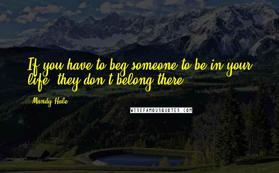 Mandy Hale Quotes: If you have to beg someone to be in your life, they don't belong there.