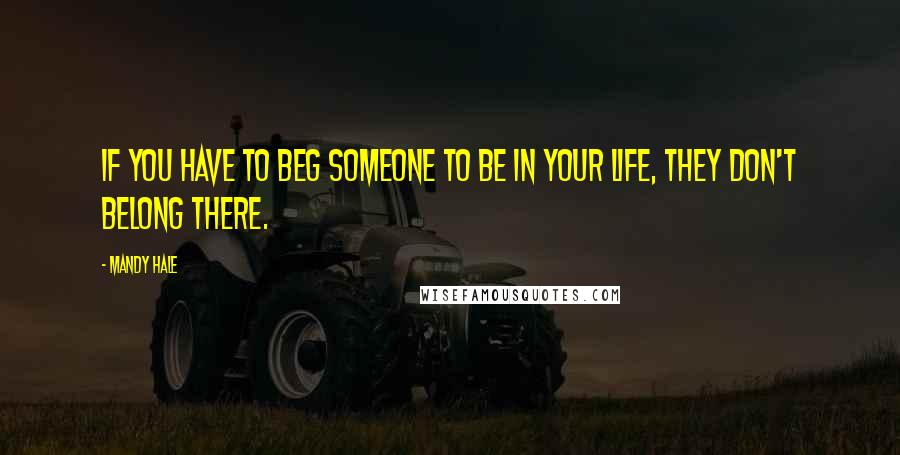 Mandy Hale Quotes: If you have to beg someone to be in your life, they don't belong there.