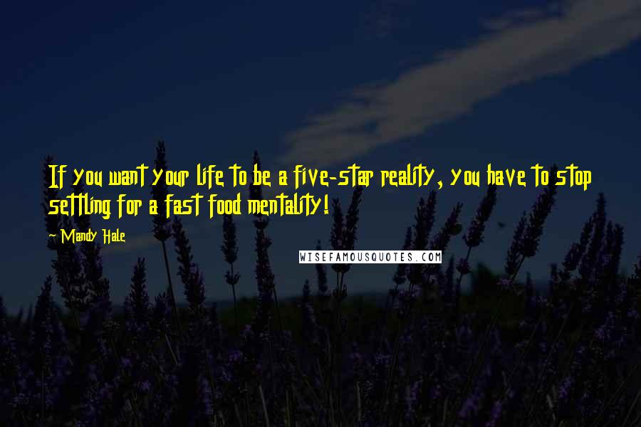 Mandy Hale Quotes: If you want your life to be a five-star reality, you have to stop settling for a fast food mentality!