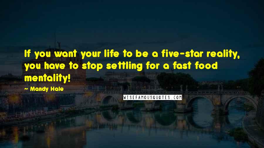 Mandy Hale Quotes: If you want your life to be a five-star reality, you have to stop settling for a fast food mentality!