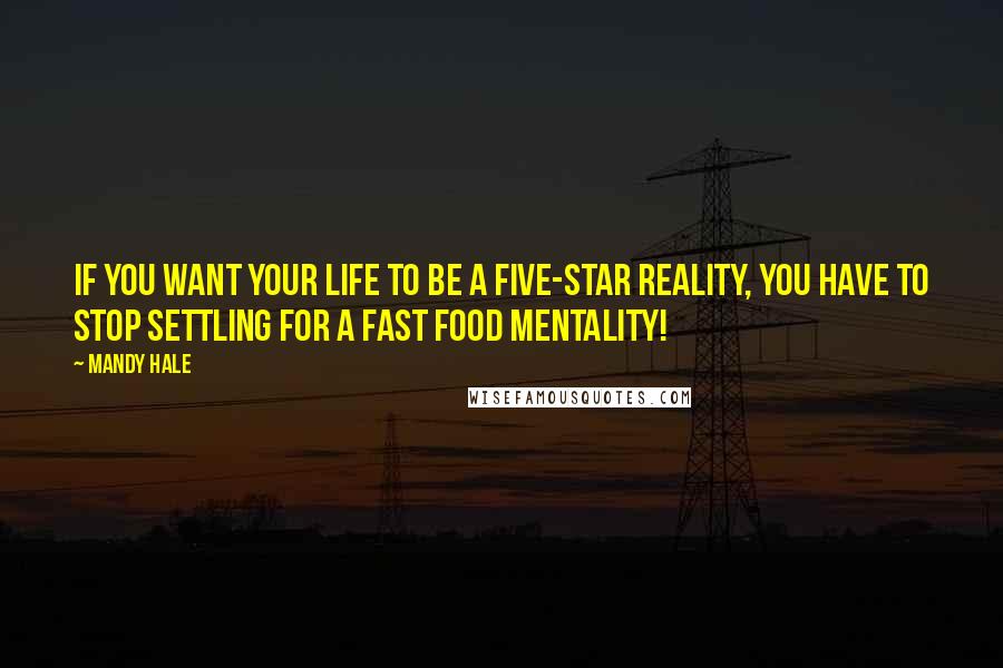 Mandy Hale Quotes: If you want your life to be a five-star reality, you have to stop settling for a fast food mentality!