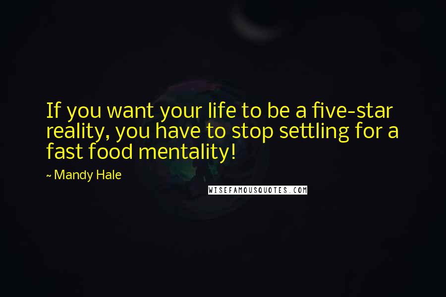 Mandy Hale Quotes: If you want your life to be a five-star reality, you have to stop settling for a fast food mentality!