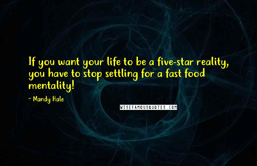 Mandy Hale Quotes: If you want your life to be a five-star reality, you have to stop settling for a fast food mentality!