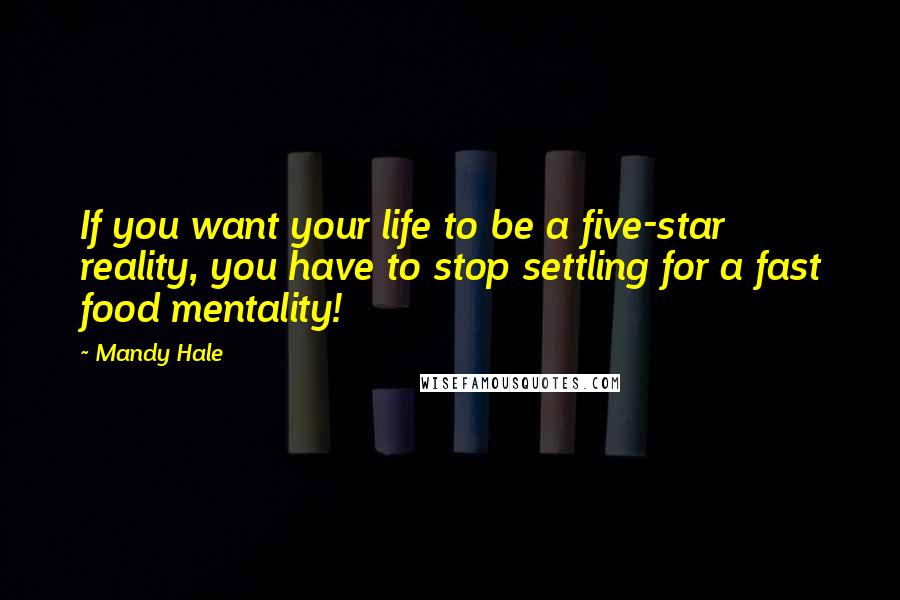 Mandy Hale Quotes: If you want your life to be a five-star reality, you have to stop settling for a fast food mentality!