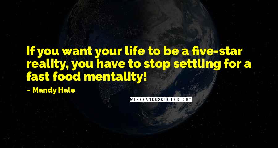 Mandy Hale Quotes: If you want your life to be a five-star reality, you have to stop settling for a fast food mentality!