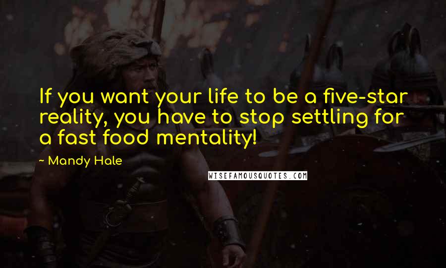 Mandy Hale Quotes: If you want your life to be a five-star reality, you have to stop settling for a fast food mentality!