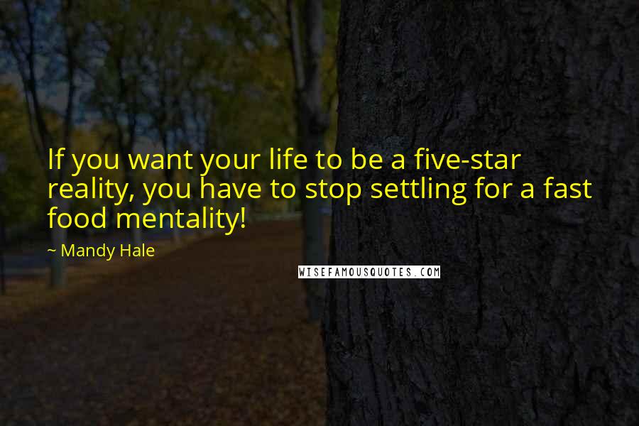 Mandy Hale Quotes: If you want your life to be a five-star reality, you have to stop settling for a fast food mentality!