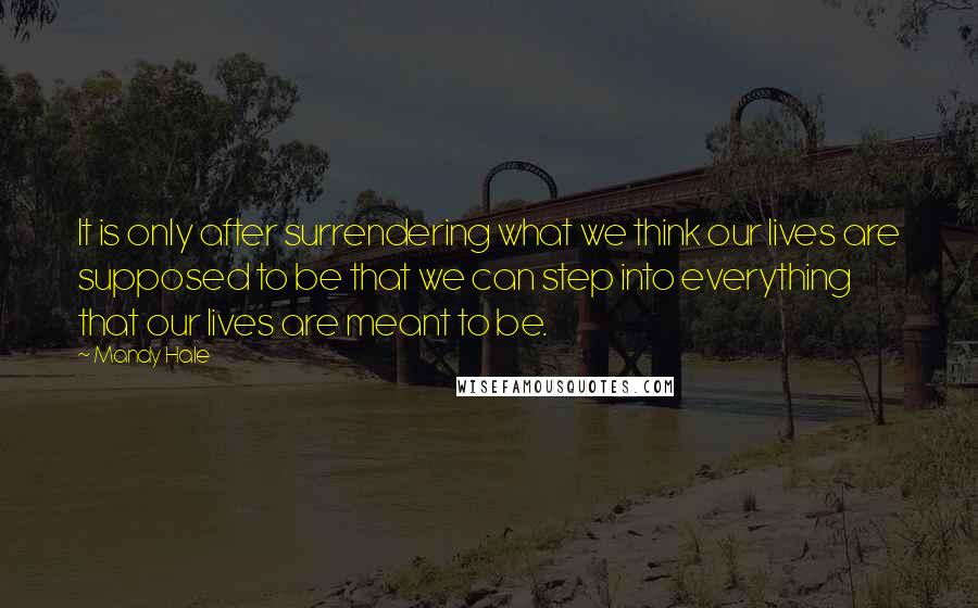 Mandy Hale Quotes: It is only after surrendering what we think our lives are supposed to be that we can step into everything that our lives are meant to be.