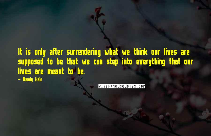 Mandy Hale Quotes: It is only after surrendering what we think our lives are supposed to be that we can step into everything that our lives are meant to be.